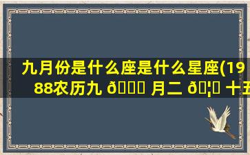 九月份是什么座是什么星座(1988农历九 🐕 月二 🦆 十五是什么星座)